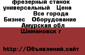 фрезерный станок универсальный › Цена ­ 130 000 - Все города Бизнес » Оборудование   . Амурская обл.,Шимановск г.